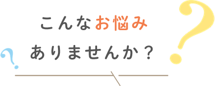 こんなお悩みありませんか？