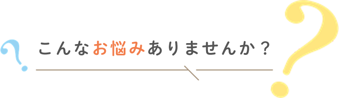 こんなお悩みありませんか？